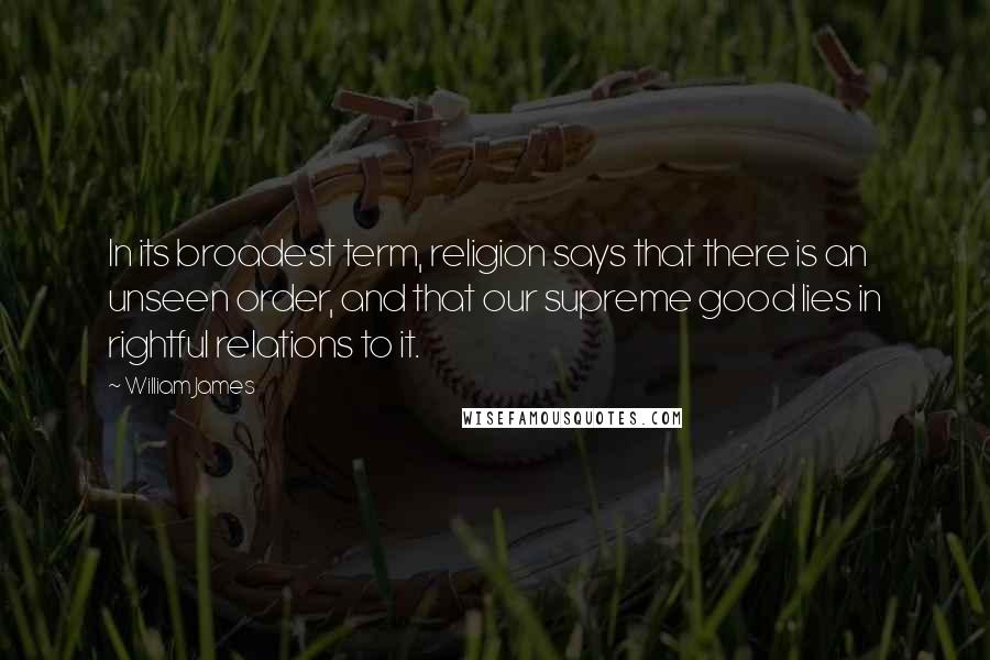 William James Quotes: In its broadest term, religion says that there is an unseen order, and that our supreme good lies in rightful relations to it.