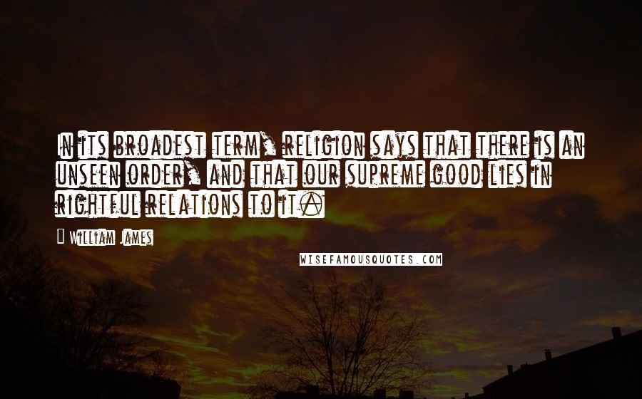 William James Quotes: In its broadest term, religion says that there is an unseen order, and that our supreme good lies in rightful relations to it.