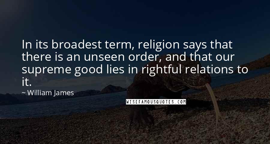 William James Quotes: In its broadest term, religion says that there is an unseen order, and that our supreme good lies in rightful relations to it.