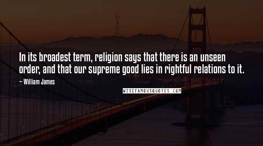 William James Quotes: In its broadest term, religion says that there is an unseen order, and that our supreme good lies in rightful relations to it.