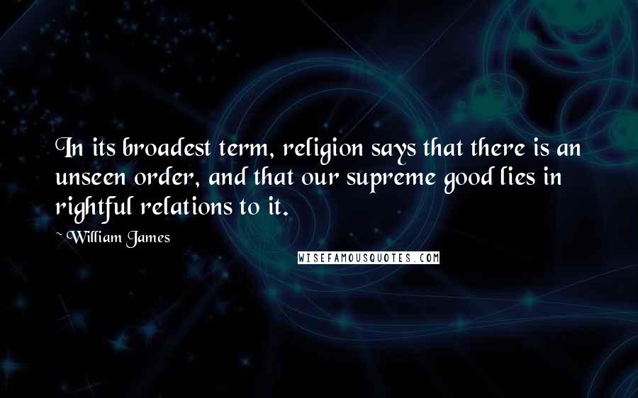 William James Quotes: In its broadest term, religion says that there is an unseen order, and that our supreme good lies in rightful relations to it.