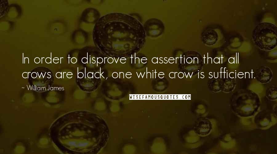 William James Quotes: In order to disprove the assertion that all crows are black, one white crow is sufficient.