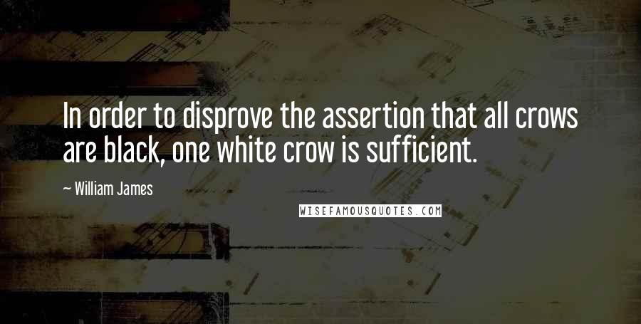 William James Quotes: In order to disprove the assertion that all crows are black, one white crow is sufficient.