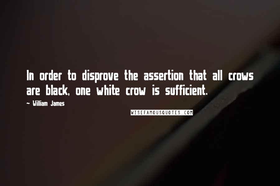 William James Quotes: In order to disprove the assertion that all crows are black, one white crow is sufficient.