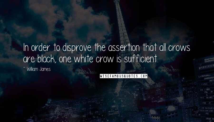 William James Quotes: In order to disprove the assertion that all crows are black, one white crow is sufficient.