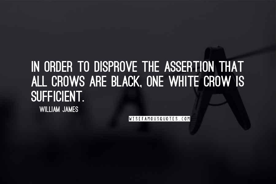 William James Quotes: In order to disprove the assertion that all crows are black, one white crow is sufficient.