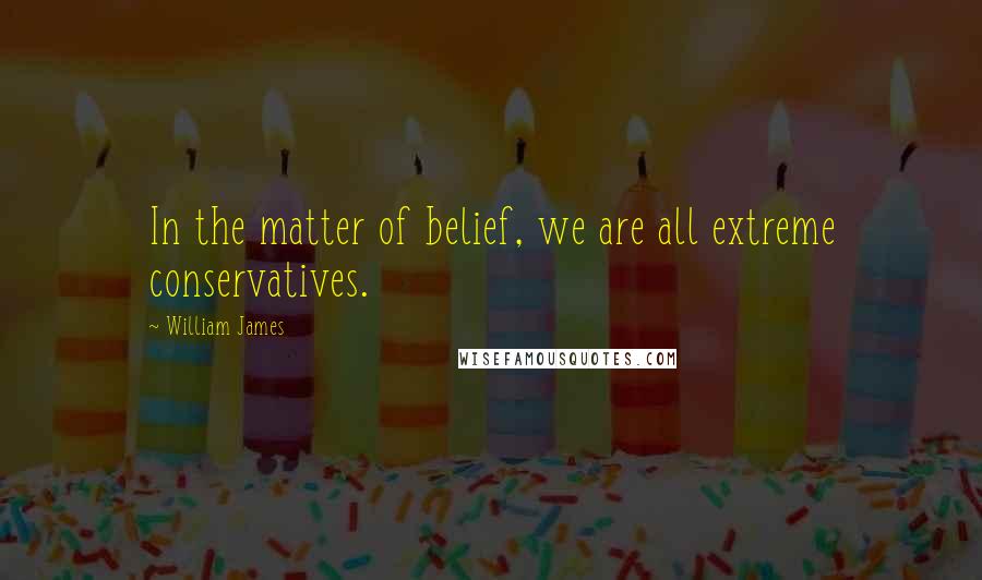 William James Quotes: In the matter of belief, we are all extreme conservatives.