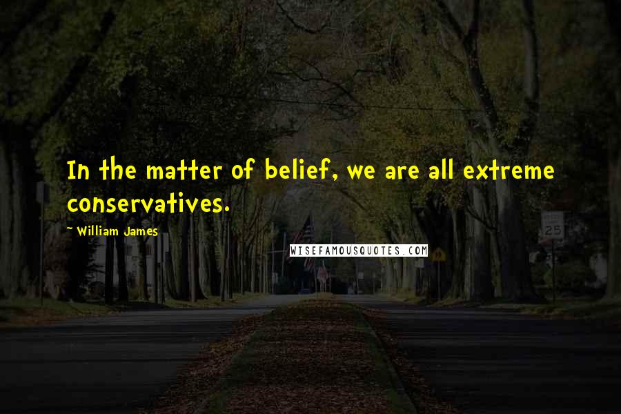 William James Quotes: In the matter of belief, we are all extreme conservatives.