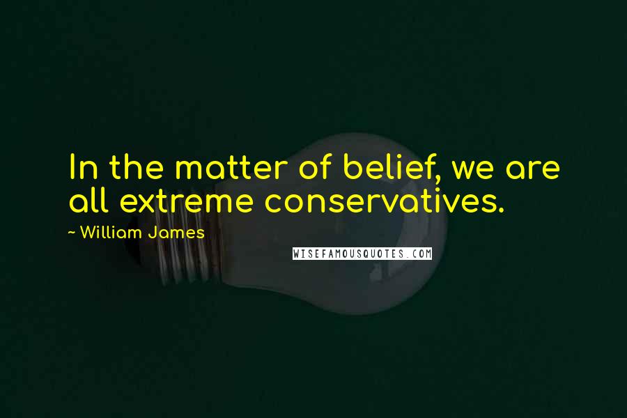 William James Quotes: In the matter of belief, we are all extreme conservatives.