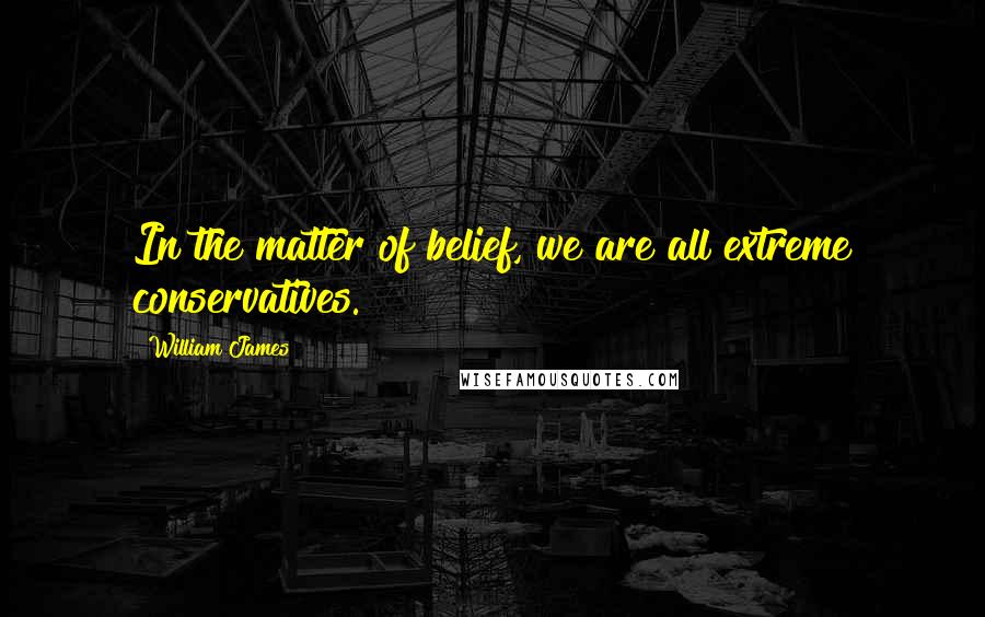 William James Quotes: In the matter of belief, we are all extreme conservatives.