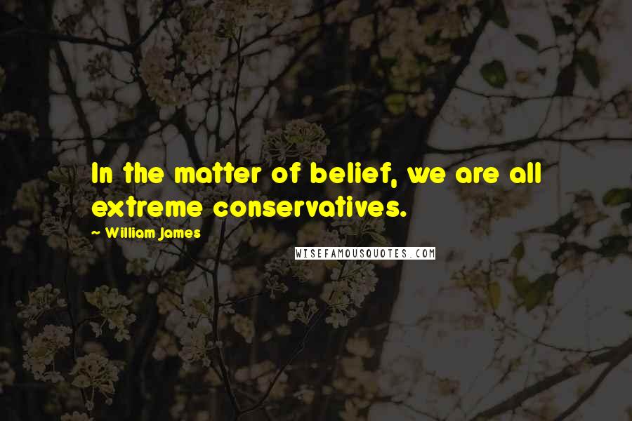 William James Quotes: In the matter of belief, we are all extreme conservatives.