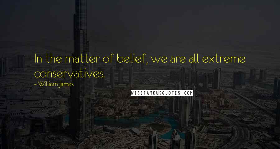 William James Quotes: In the matter of belief, we are all extreme conservatives.