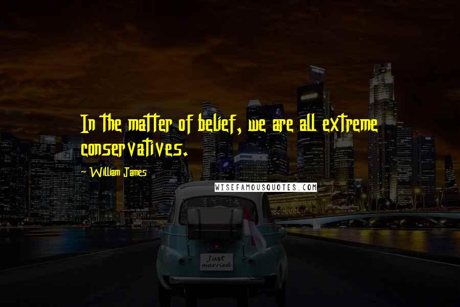 William James Quotes: In the matter of belief, we are all extreme conservatives.