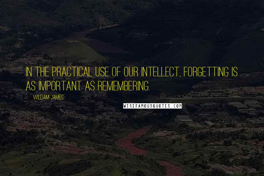 William James Quotes: In the practical use of our intellect, forgetting is as important as remembering.