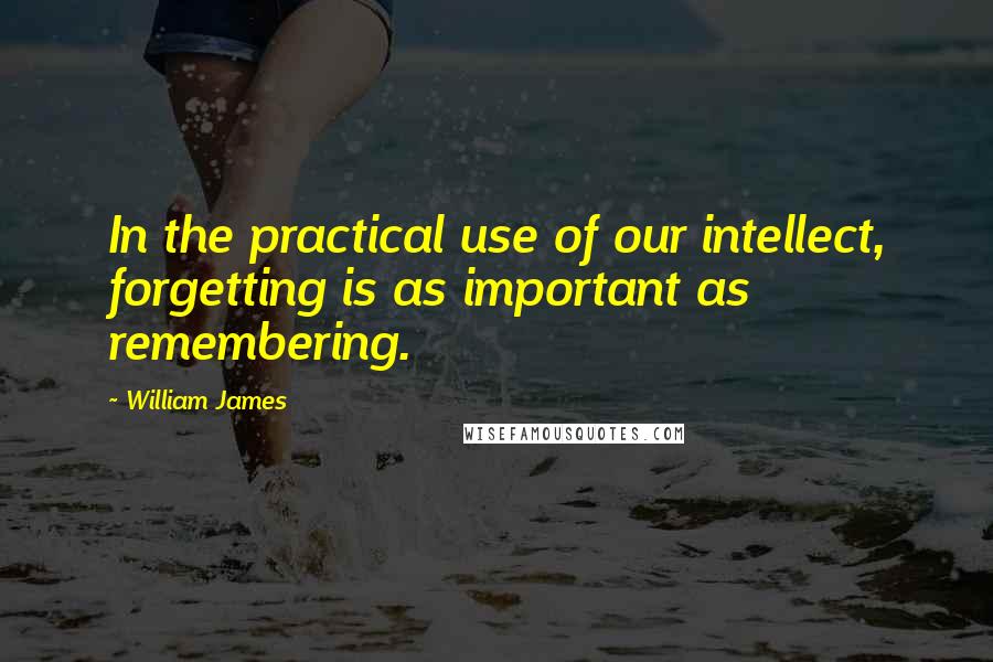 William James Quotes: In the practical use of our intellect, forgetting is as important as remembering.