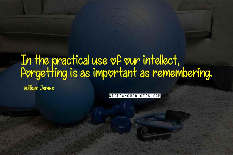 William James Quotes: In the practical use of our intellect, forgetting is as important as remembering.