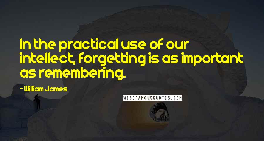 William James Quotes: In the practical use of our intellect, forgetting is as important as remembering.