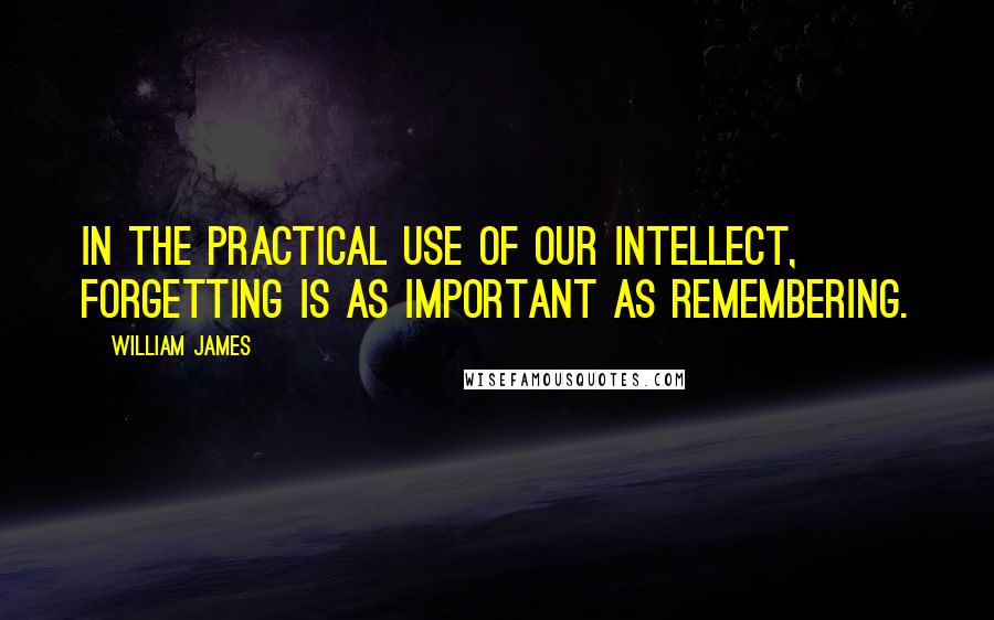 William James Quotes: In the practical use of our intellect, forgetting is as important as remembering.