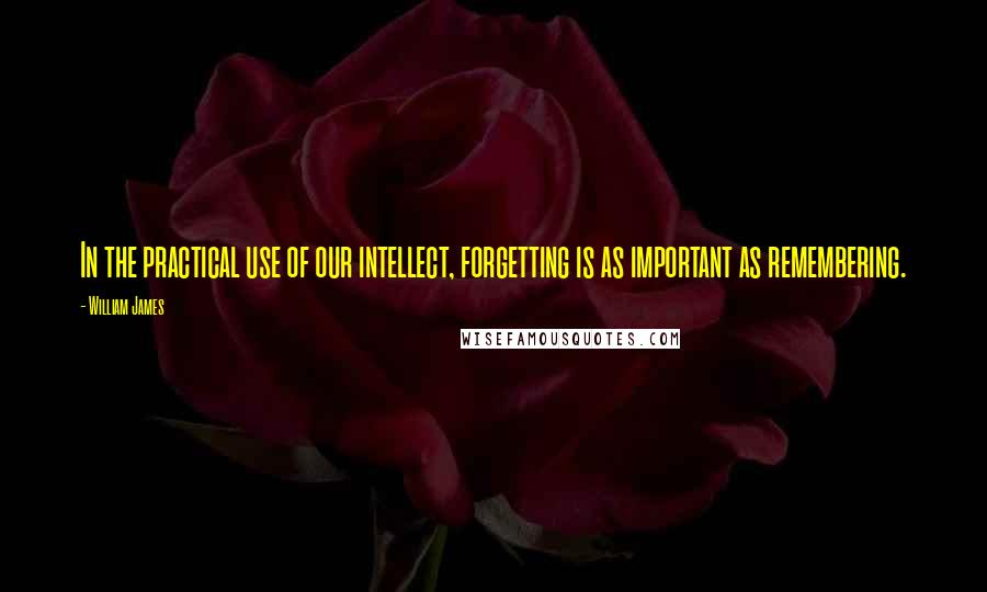 William James Quotes: In the practical use of our intellect, forgetting is as important as remembering.