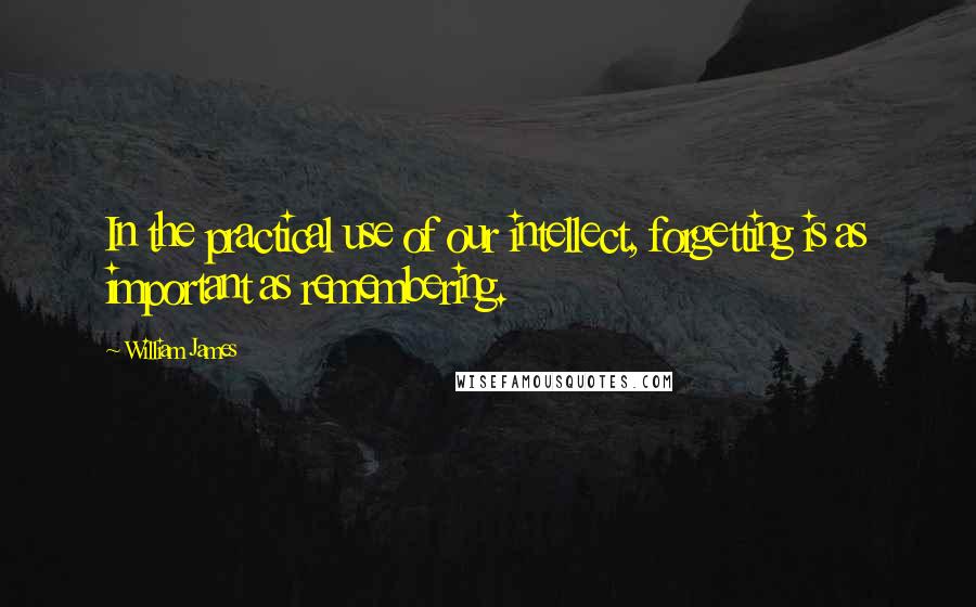 William James Quotes: In the practical use of our intellect, forgetting is as important as remembering.