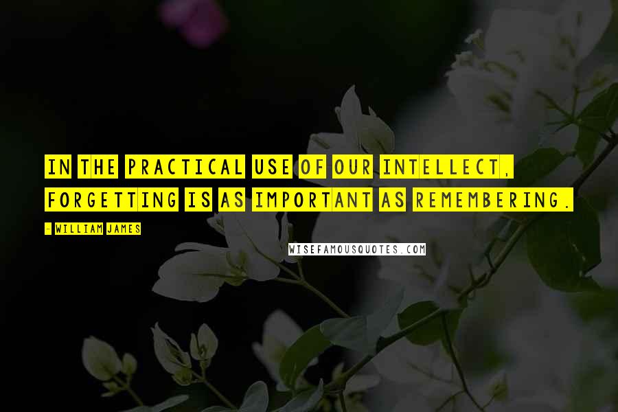 William James Quotes: In the practical use of our intellect, forgetting is as important as remembering.