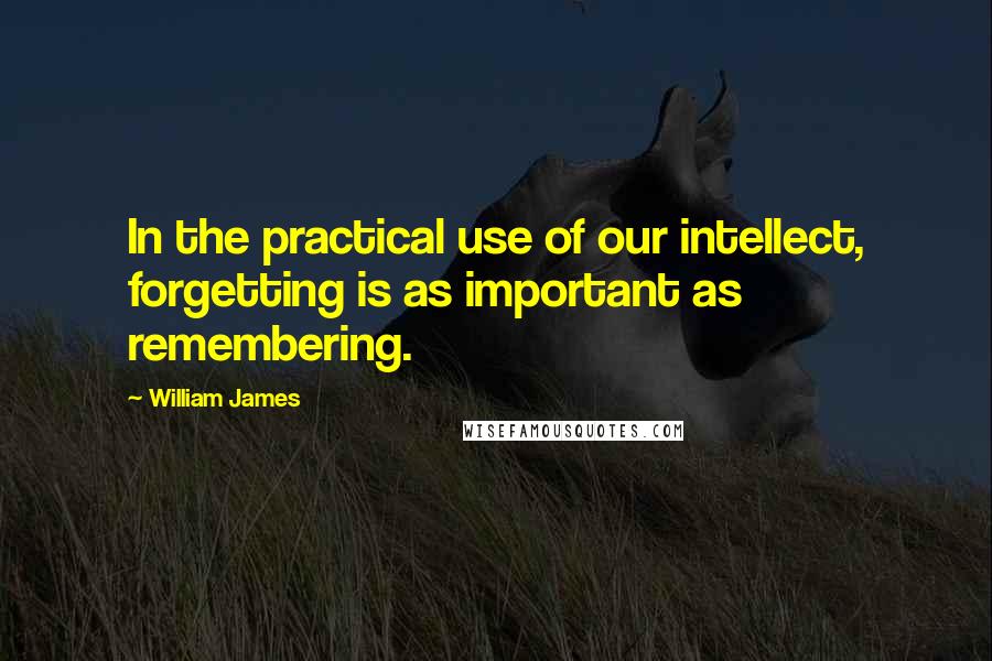 William James Quotes: In the practical use of our intellect, forgetting is as important as remembering.