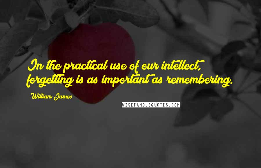 William James Quotes: In the practical use of our intellect, forgetting is as important as remembering.