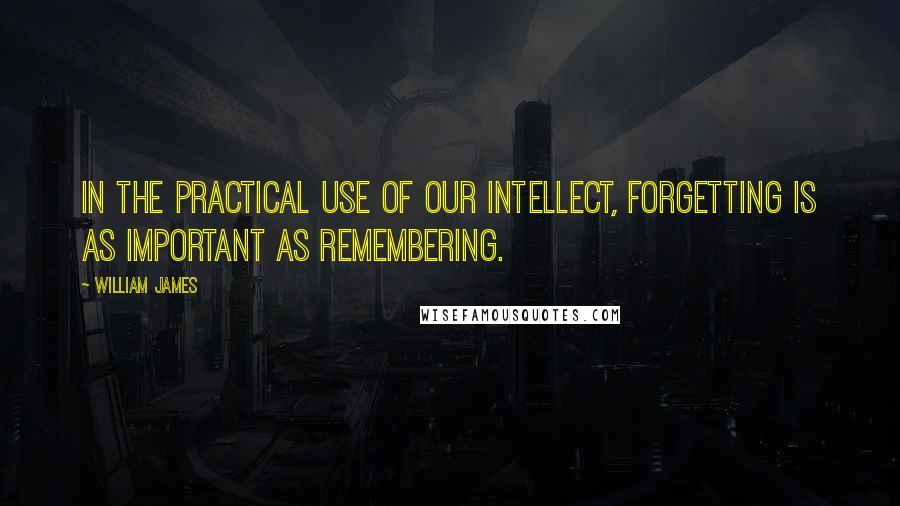 William James Quotes: In the practical use of our intellect, forgetting is as important as remembering.