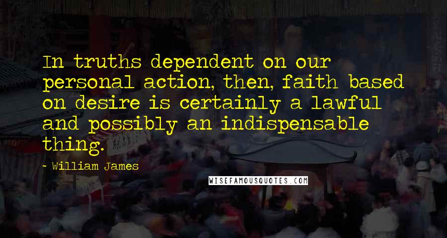 William James Quotes: In truths dependent on our personal action, then, faith based on desire is certainly a lawful and possibly an indispensable thing.