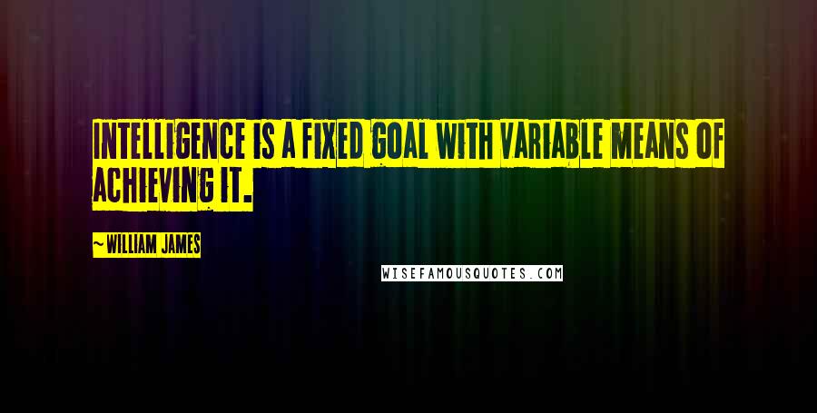 William James Quotes: Intelligence is a fixed goal with variable means of achieving it.