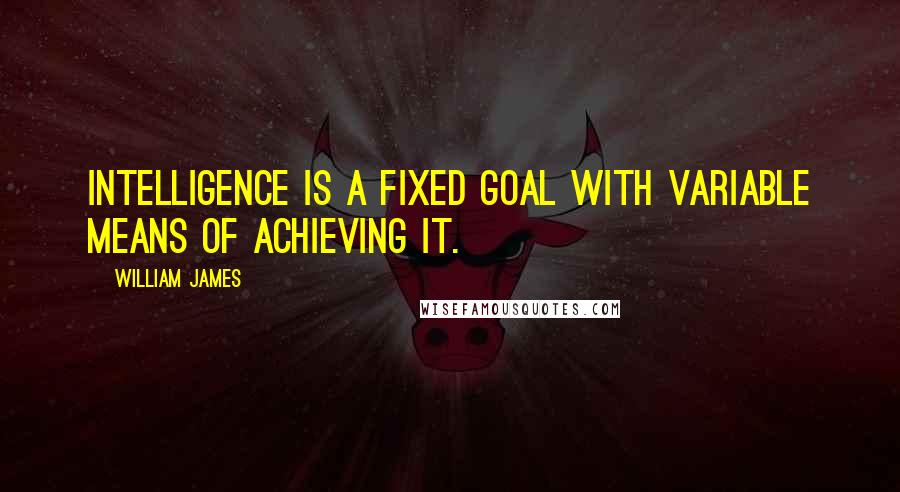 William James Quotes: Intelligence is a fixed goal with variable means of achieving it.