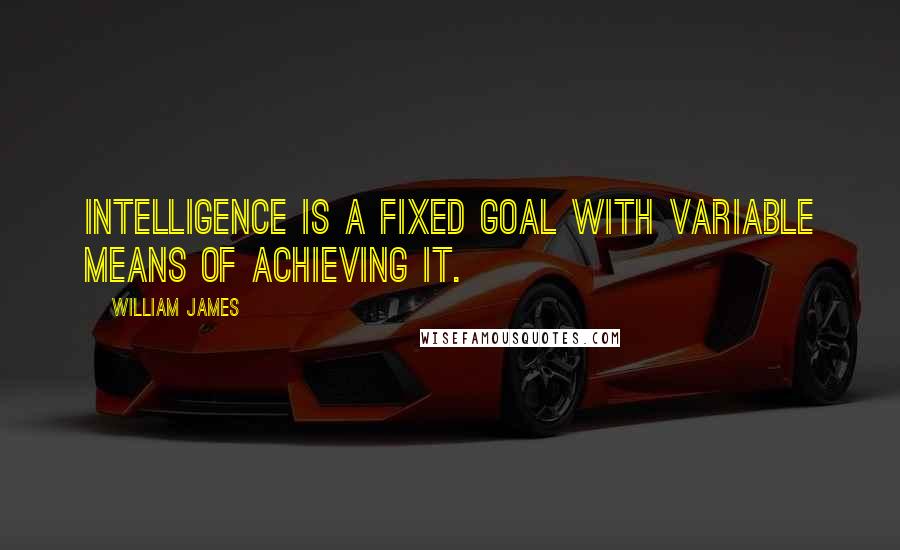 William James Quotes: Intelligence is a fixed goal with variable means of achieving it.