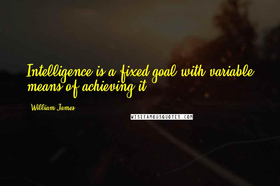 William James Quotes: Intelligence is a fixed goal with variable means of achieving it.