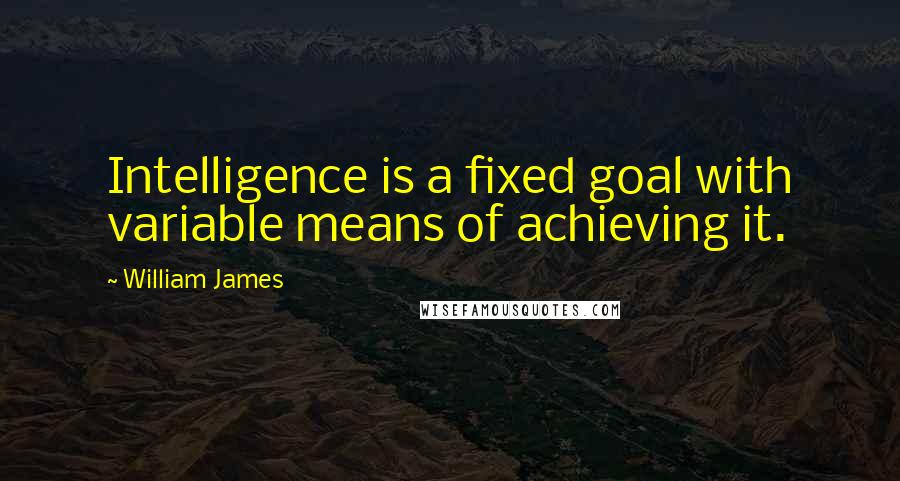 William James Quotes: Intelligence is a fixed goal with variable means of achieving it.