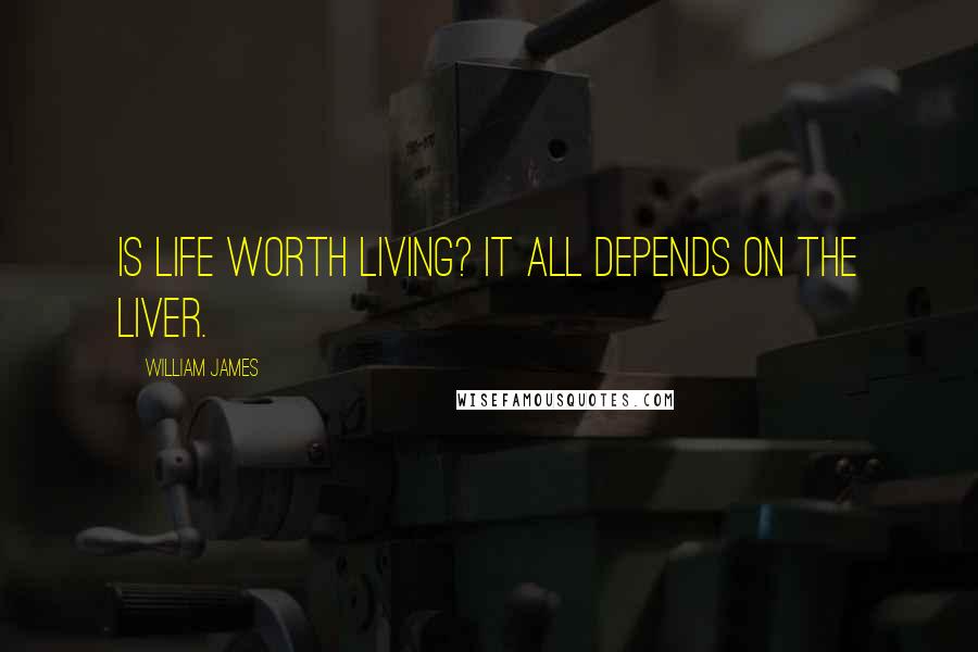 William James Quotes: Is life worth living? It all depends on the liver.