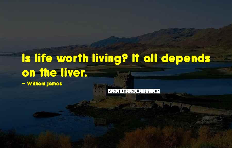 William James Quotes: Is life worth living? It all depends on the liver.