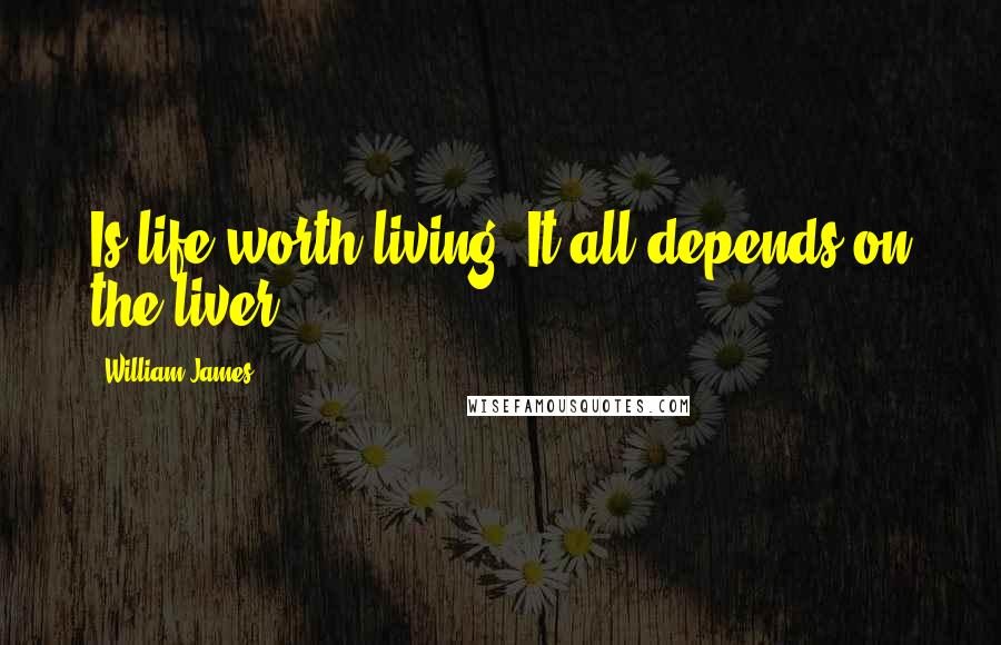 William James Quotes: Is life worth living? It all depends on the liver.