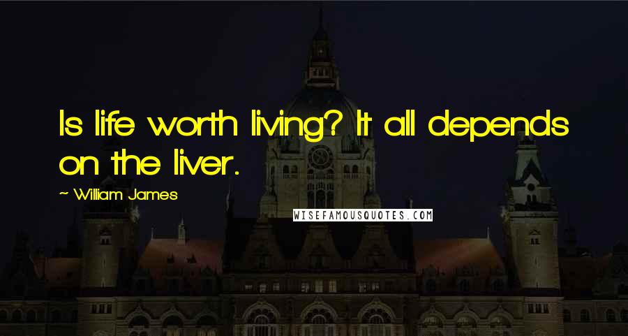 William James Quotes: Is life worth living? It all depends on the liver.