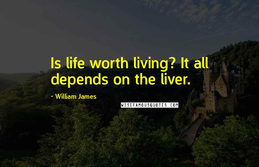 William James Quotes: Is life worth living? It all depends on the liver.