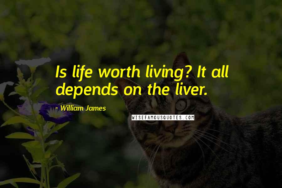 William James Quotes: Is life worth living? It all depends on the liver.