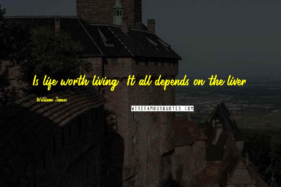 William James Quotes: Is life worth living? It all depends on the liver.