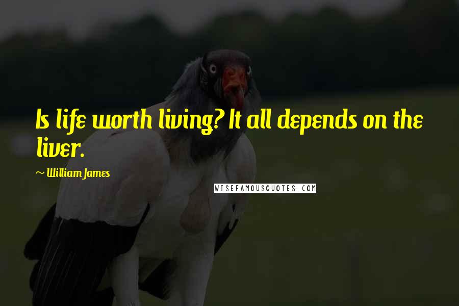 William James Quotes: Is life worth living? It all depends on the liver.