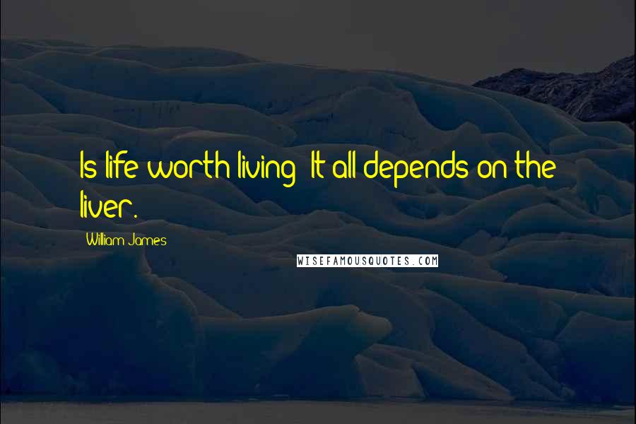 William James Quotes: Is life worth living? It all depends on the liver.