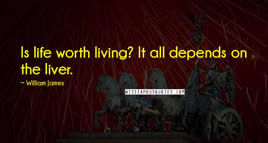 William James Quotes: Is life worth living? It all depends on the liver.