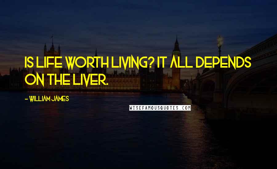 William James Quotes: Is life worth living? It all depends on the liver.