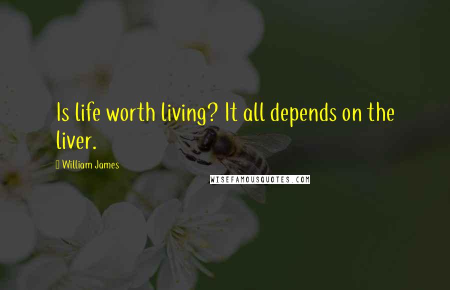 William James Quotes: Is life worth living? It all depends on the liver.