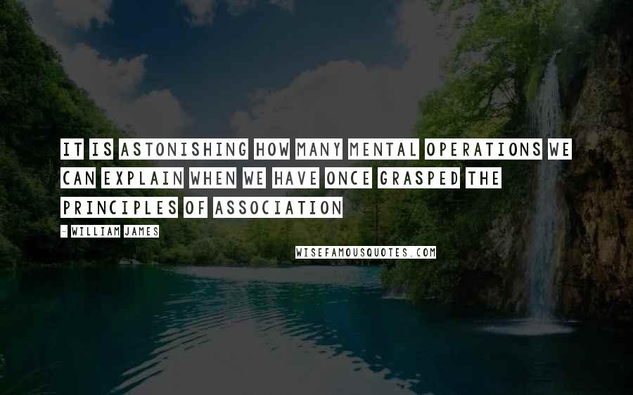 William James Quotes: It is astonishing how many mental operations we can explain when we have once grasped the principles of association