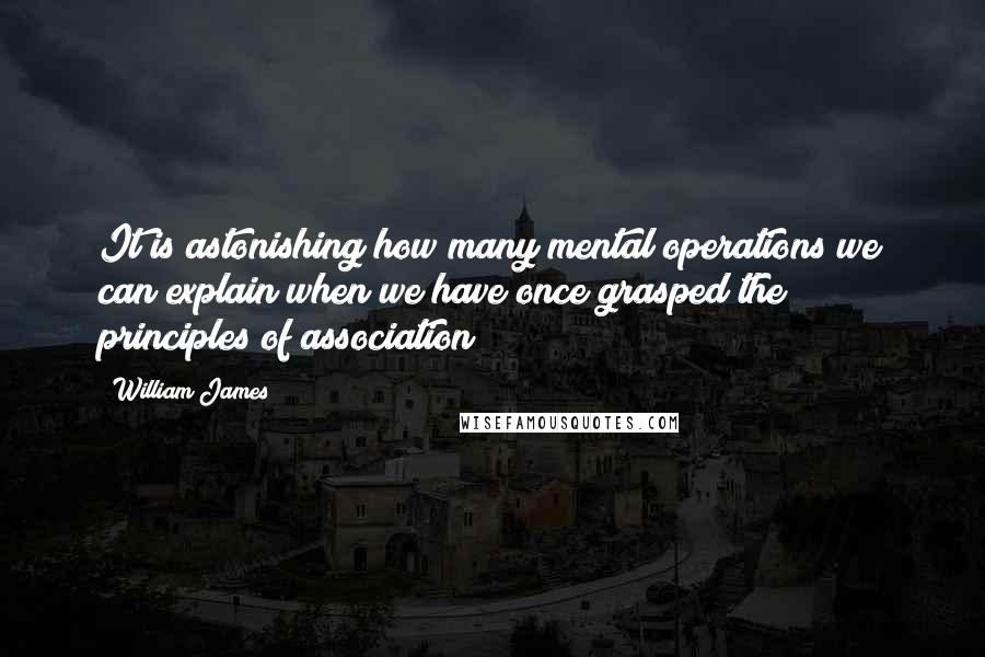 William James Quotes: It is astonishing how many mental operations we can explain when we have once grasped the principles of association