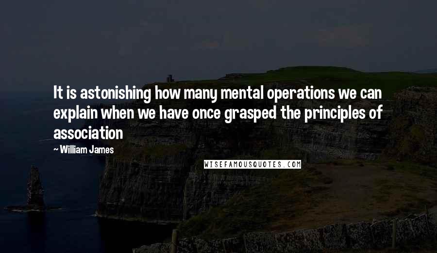 William James Quotes: It is astonishing how many mental operations we can explain when we have once grasped the principles of association