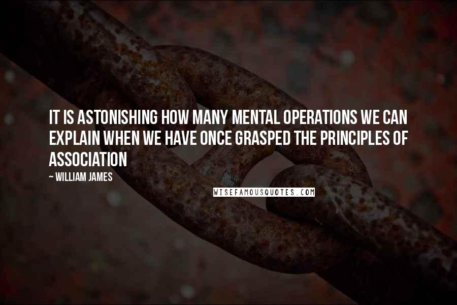 William James Quotes: It is astonishing how many mental operations we can explain when we have once grasped the principles of association